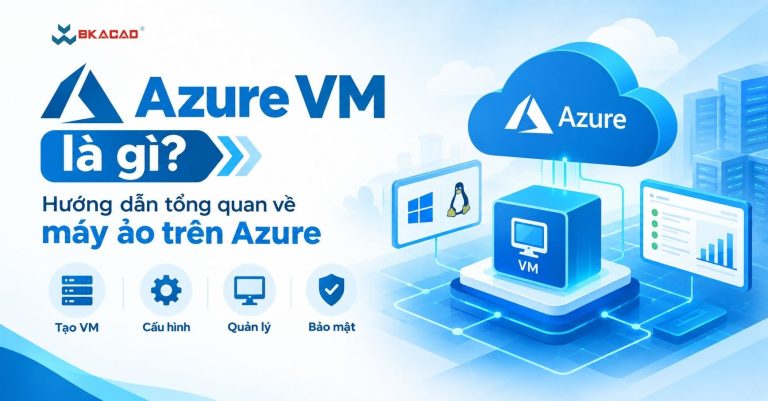 Azure VM là gì? Hướng dẫn tổng quan về máy ảo trên Azure