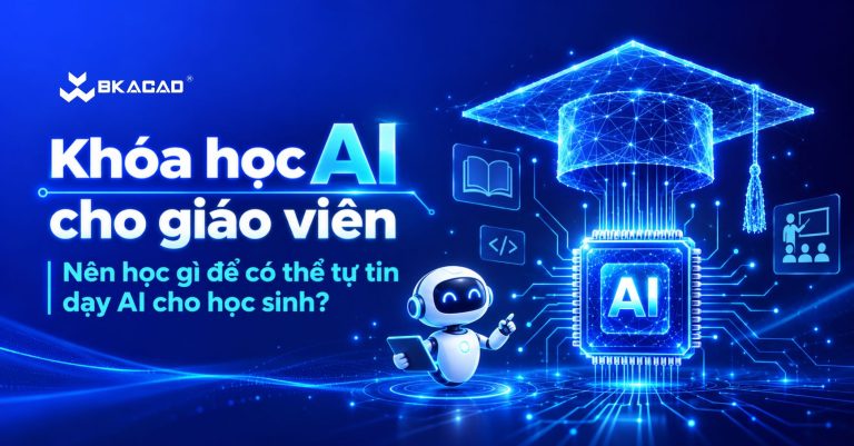 Khóa học AI cho giáo viên: Nên học gì để có thể tự tin dạy AI cho học sinh?